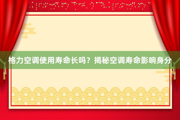 格力空调使用寿命长吗？揭秘空调寿命影响身分