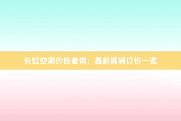 长虹空调价钱查询：最新阛阓订价一览